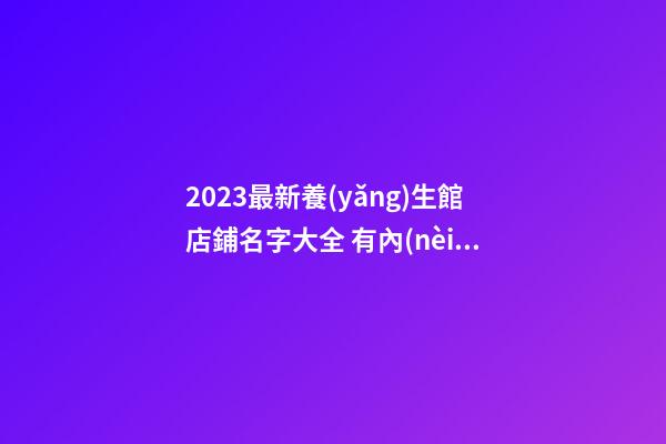 2023最新養(yǎng)生館店鋪名字大全 有內(nèi)涵的店鋪名字,起名之家-第1張-店鋪起名-玄機(jī)派